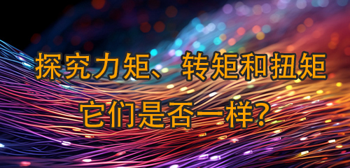 探究力矩、转矩和扭矩：它们是否一样？